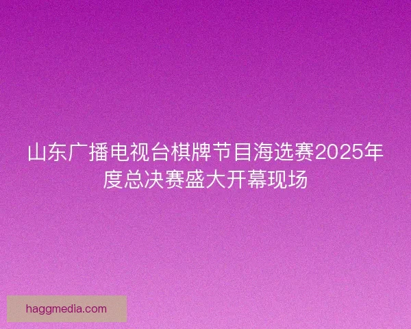 山东广播电视台棋牌节目海选赛2025年度总决赛盛大开幕现场