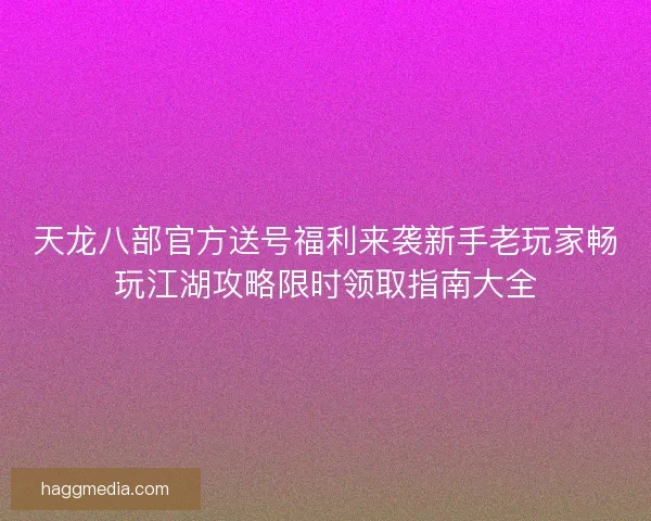 天龙八部官方送号福利来袭新手老玩家畅玩江湖攻略限时领取指南大全