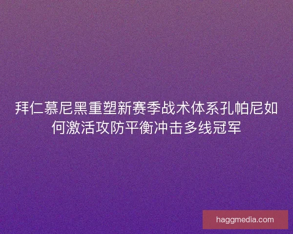 拜仁慕尼黑重塑新赛季战术体系孔帕尼如何激活攻防平衡冲击多线冠军