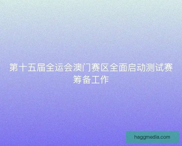 第十五届全运会澳门赛区全面启动测试赛筹备工作