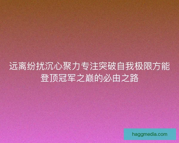 远离纷扰沉心聚力专注突破自我极限方能登顶冠军之巅的必由之路