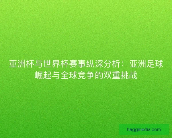 亚洲杯与世界杯赛事纵深分析：亚洲足球崛起与全球竞争的双重挑战